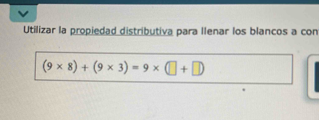 Utilizar la propiedad distributiva para llenar los blancos a con
(9* 8)+(9* 3)=9* (□ +□ )