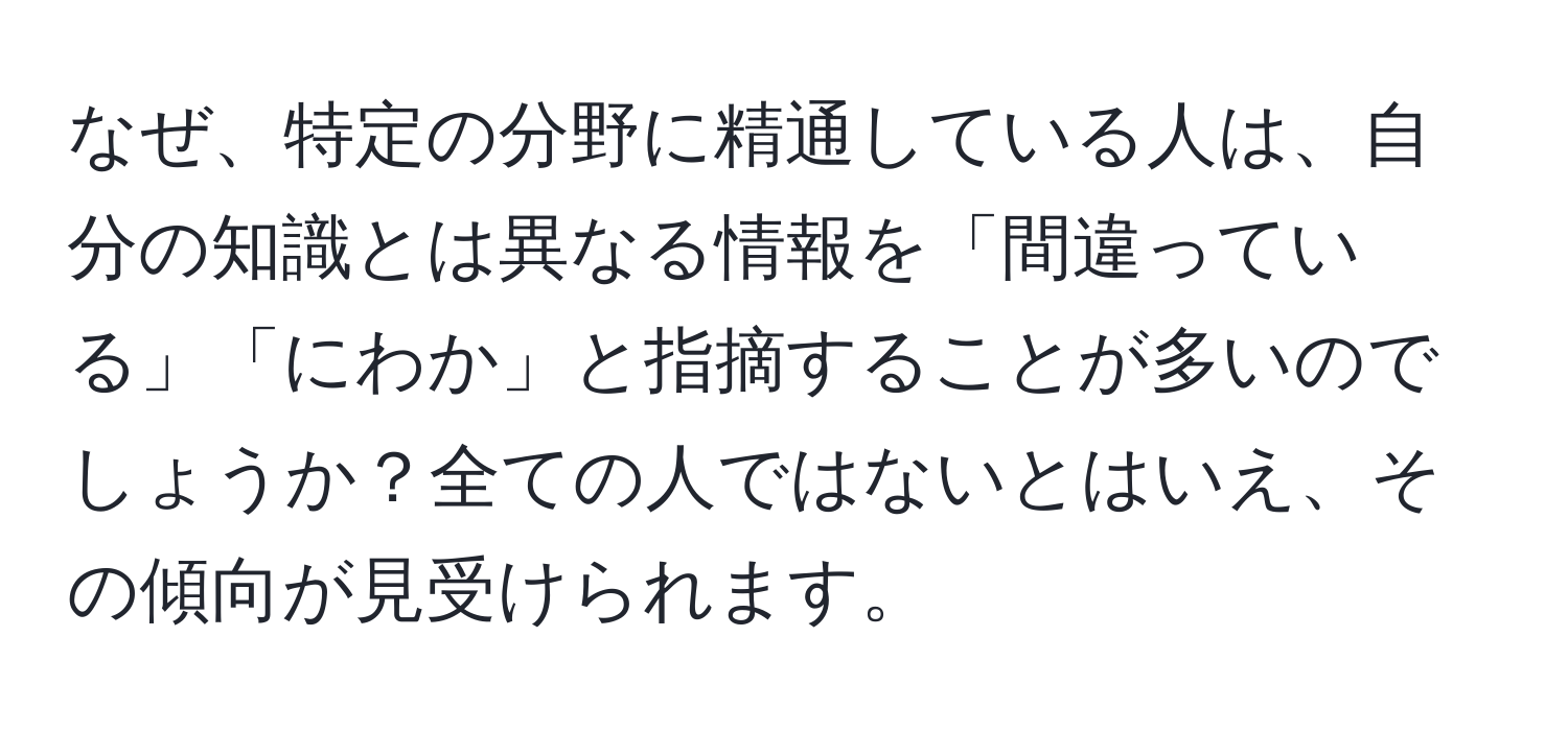 なぜ、特定の分野に精通している人は、自分の知識とは異なる情報を「間違っている」「にわか」と指摘することが多いのでしょうか？全ての人ではないとはいえ、その傾向が見受けられます。