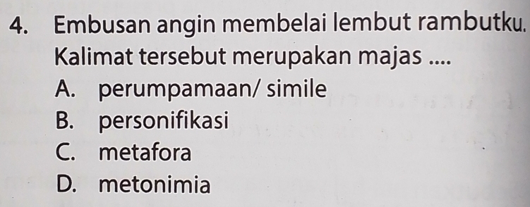 Embusan angin membelai lembut rambutku.
Kalimat tersebut merupakan majas ....
A. perumpamaan/ simile
B. personifikasi
C. metafora
D. metonimia