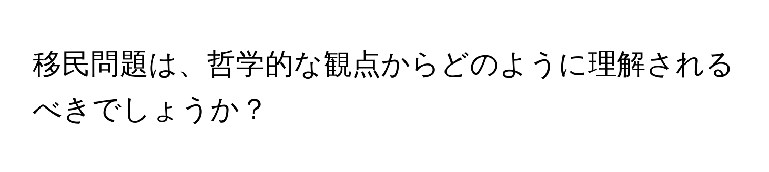 移民問題は、哲学的な観点からどのように理解されるべきでしょうか？