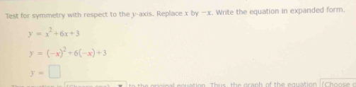 Test for symmetry with respect to the y-axis. Replace x by −x. Write the equation in expanded form.
y=x^2+6x+3
y=(-x)^2+6(-x)+3
y=□
the original equation. Thus, the graph of the equation (Choose