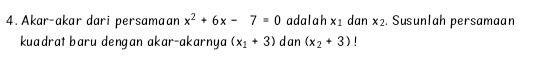 Akar-akar dari persamaan x^2+6x-7=0 adalah x_1 dan x_2. Susunlah persamaan 
kuadrat baru dengan akar-akarnya (x_1+3) dan (x_2+3) |