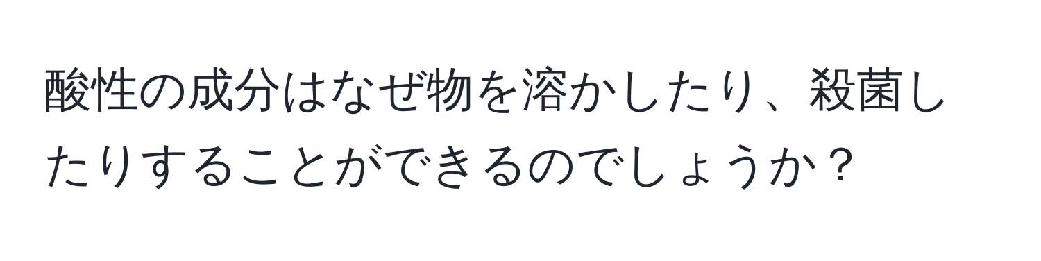 酸性の成分はなぜ物を溶かしたり、殺菌したりすることができるのでしょうか？