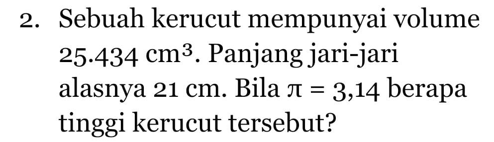 Sebuah kerucut mempunyai volume
25.434cm^3. Panjang jari-jari 
alasnya 21 cm. Bila π =3,14 berapa 
tinggi kerucut tersebut?