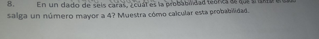 En un dado de seis caras, ¿cuál es la probabilidad teórica de que al lanzar el dado 
salga un número mayor a 4? Muestra cómo calcular esta probabilidad.