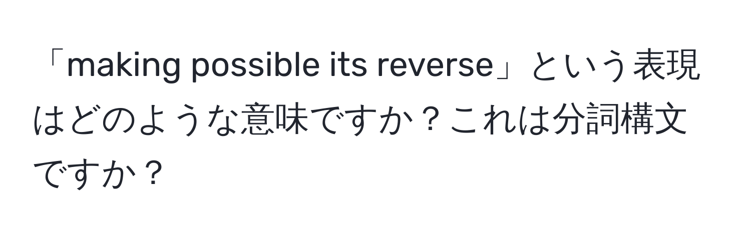 「making possible its reverse」という表現はどのような意味ですか？これは分詞構文ですか？