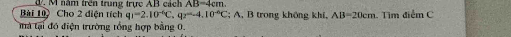 d. M năm trên trung trực AB cách AB=4cm. 
Bài 10 Cho 2 điện tích q_1=2.10^(-6)C, q_2=-4.10^(-6)C; A, B trong không khí, AB=20cm. Tìm điểm C
mà tại đó điện trường tổng hợp bằng 0.