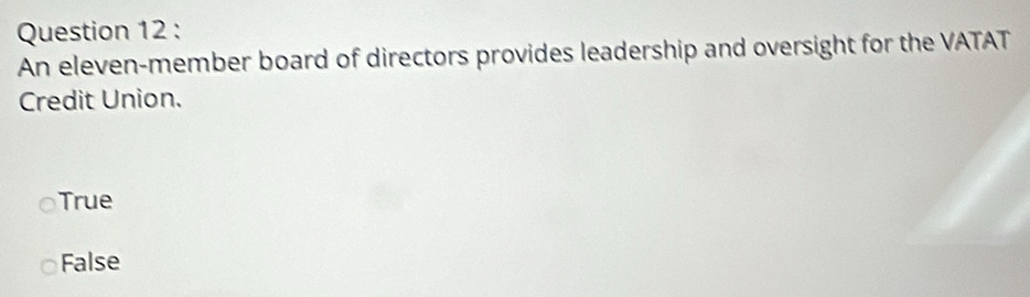 An eleven-member board of directors provides leadership and oversight for the VATAT
Credit Union.
True
False