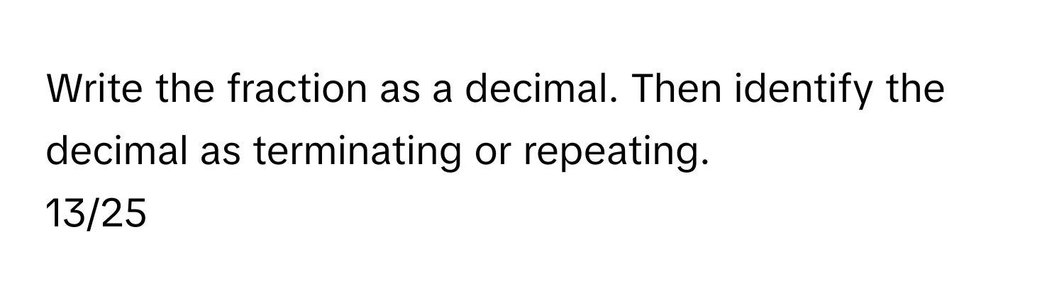 Write the fraction as a decimal. Then identify the decimal as terminating or repeating. 
13/25