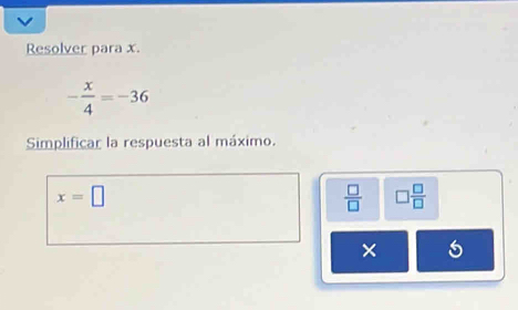 Resolver para x.
- x/4 =-36
Simplificar la respuesta al máximo.
x=□
 □ /□   □  □ /□  
× 5