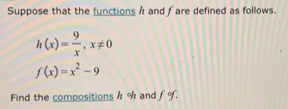 Suppose that the functions h and fare defined as follows.
h(x)= 9/x , x!= 0
f(x)=x^2-9
Find the compositions h % and fo.