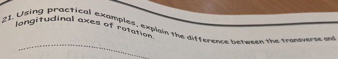 longitudinal axes of rotation. 
21. Using practical examples, explain the difference between the transverse and 
_