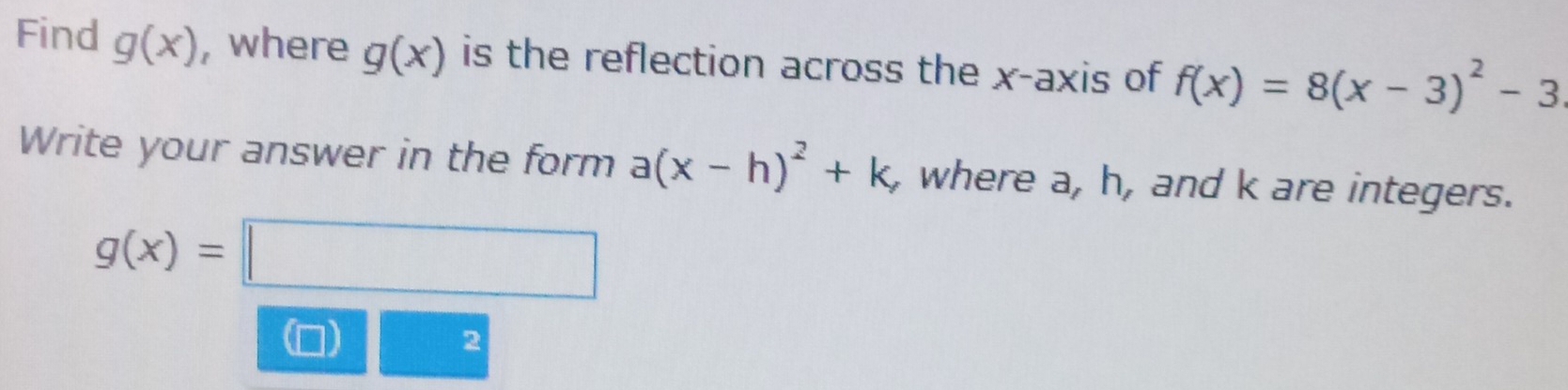 Find g(x) , where g(x) is the reflection across the x-axis of f(x)=8(x-3)^2-3
Write your answer in the form a(x-h)^2+k , where a, h, and k are integers.
g(x)=□
2