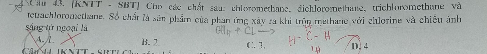 Cầu 43. [KNTT - SBT] Cho các chất sau: chloromethane, dichloromethane, trichloromethane và
tetrachloromethane. Số chất là sản phẩm của phản ứng xảy ra khi trộn methane với chlorine và chiếu ánh
sáng tử ngoại là
A. 1. B. 2.
C. 3. D. 4