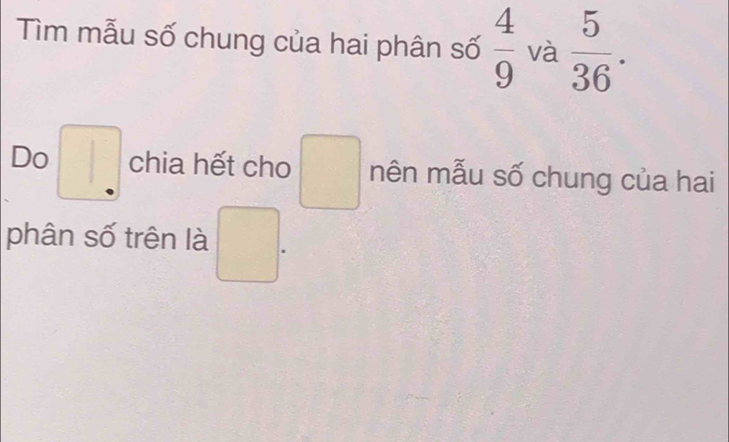 Tìm mẫu số chung của hai phân số  4/9  và  5/36 . 
Do □ . chia hết cho □ mên mẫu số chung của hai 
phân số trên là □.