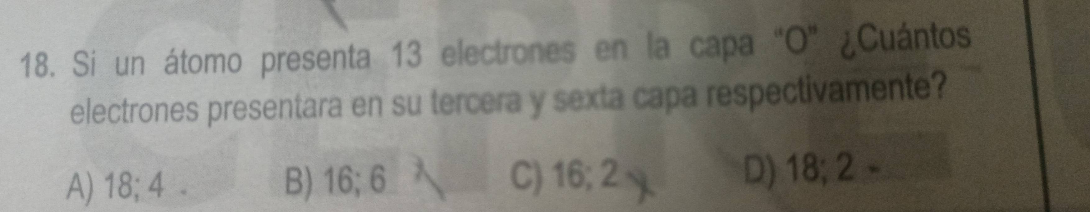 Si un átomo presenta 13 electrones en la capa "O" ¿Cuántos
electrones presentara en su tercera y sexta capa respectivamente?
A) 18; 4 - B) 16; 6 C) 16; 2 D) 18; 2 -