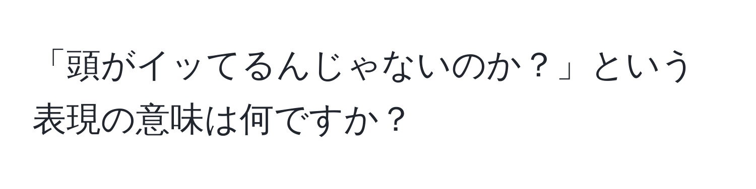 「頭がイッてるんじゃないのか？」という表現の意味は何ですか？