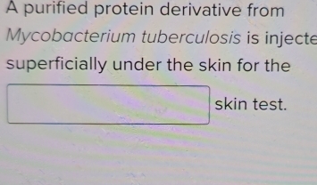 A purified protein derivative from 
Mycobacterium tuberculosis is injecte 
superficially under the skin for the
3x-1=18z=0° skin test. 
□