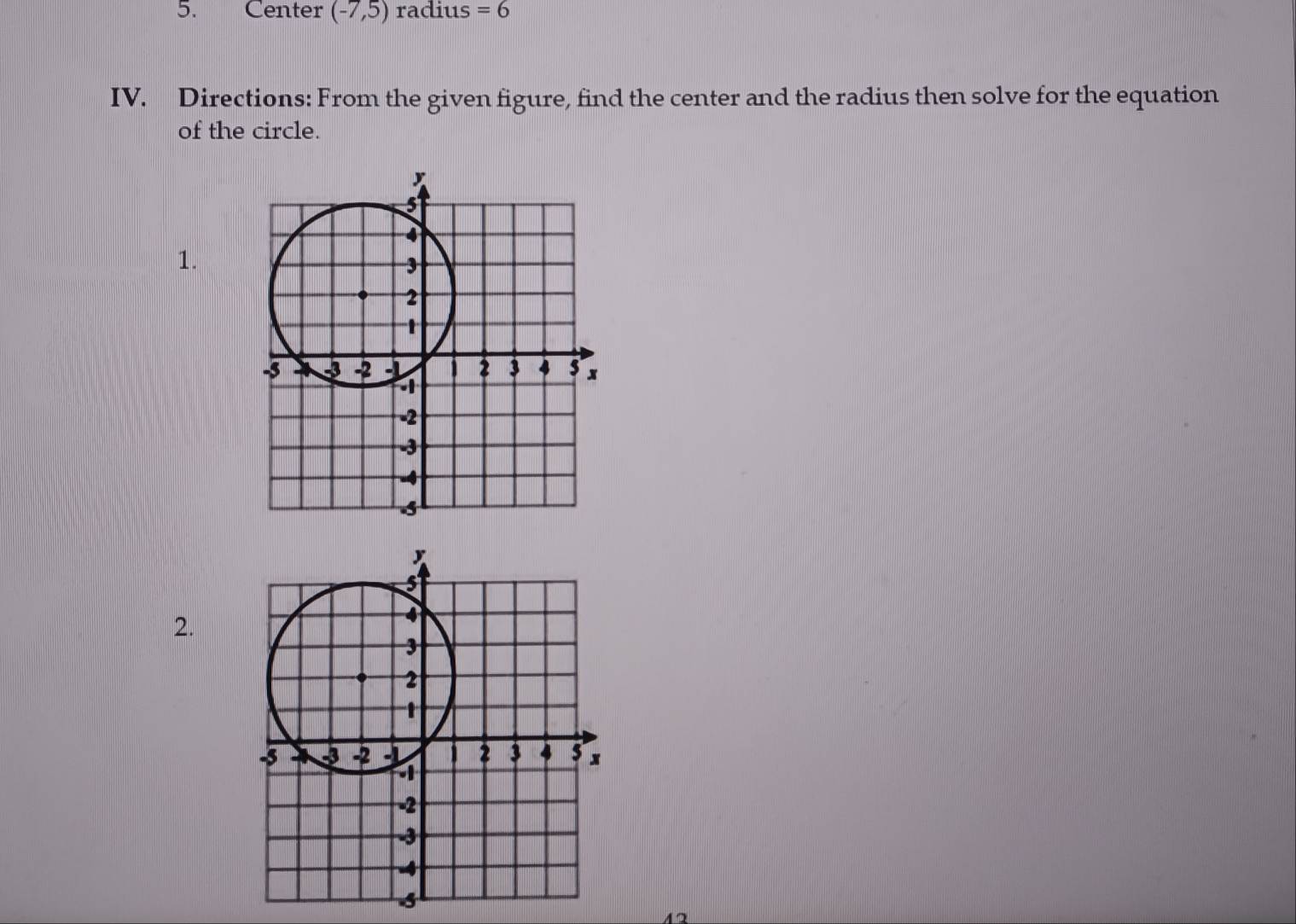 Center (-7,5) radius =6
IV. Directions: From the given figure, find the center and the radius then solve for the equation 
of the circle. 
1. 
2.
42