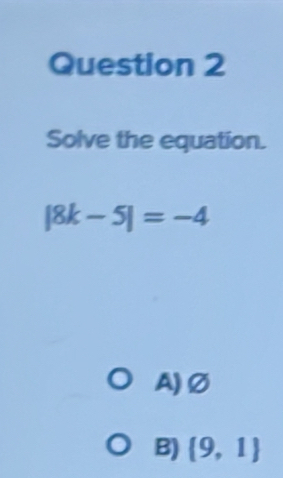 Solve the equation.
|8k-5|=-4
A) Ø
B) (9,1)