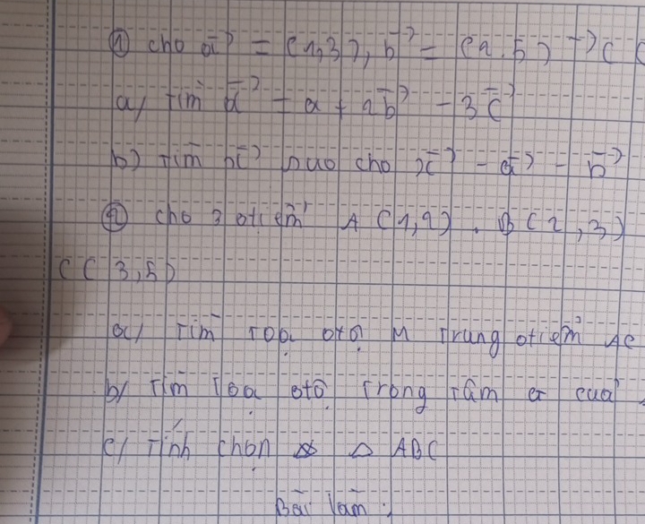 ① chooverline a)=(1,3), b=(9,5)to c^--(
a timoverline a^(-+overline a)overline b^((-2)+overline a)overline b^(-=overline 3)overline C^(- 
b) timoverline OC) ) huo cho x^--overline aoverline b^-)^--=overline b^-
①cho 3otidm A (1,2), B(2,3)
C(-3,5)
a) Tim rop oǎg rang orcem ye 
by īm oo oto crong ram e eua 
ei jhn chono ABC
bai Yam?