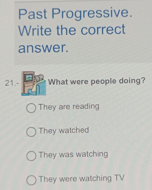 Past Progressive.
Write the correct
answer.
21.- What were people doing?
They are reading
They watched
They was watching
They were watching TV