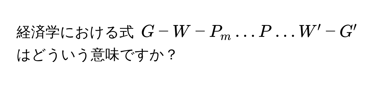 経済学における式 $G - W - P_m ... P ... W' - G'$ はどういう意味ですか？