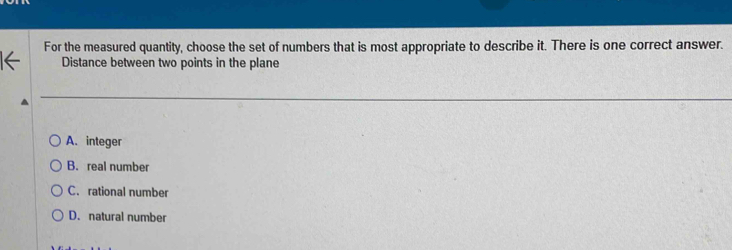 For the measured quantity, choose the set of numbers that is most appropriate to describe it. There is one correct answer.
Distance between two points in the plane
A. integer
B. real number
C. rational number
D. natural number