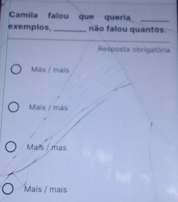 Camila falou que queria_
exemplos, _não falou quantos.
Resposta obrigatória
Más / mais
Mais / más
Mais / mas
Mais / mais