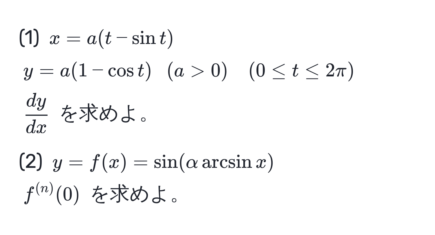 (1) ( x = a(t - sin t) )  
( y = a(1 - cos t) )  ((a > 0) quad (0 ≤ t ≤ 2π))  
(  dy/dx  ) を求めよ。  

(2) ( y = f(x) = sin(alpha arcsin x) )  
( f^((n))(0) ) を求めよ。