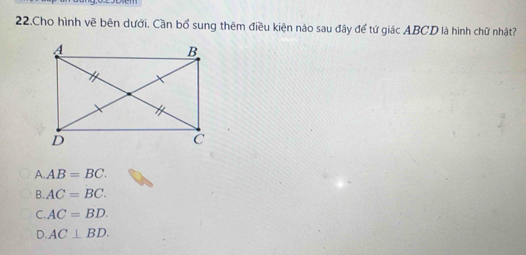 Cho hình vẽ bên dưới. Cần bổ sung thêm điều kiện nào sau đây để tứ giác ABCD là hình chữ nhật?
A. AB=BC.
B. AC=BC.
C. AC=BD.
D. AC⊥ BD.