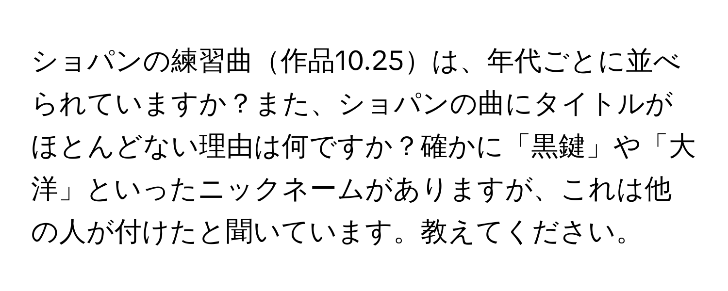 ショパンの練習曲作品10.25は、年代ごとに並べられていますか？また、ショパンの曲にタイトルがほとんどない理由は何ですか？確かに「黒鍵」や「大洋」といったニックネームがありますが、これは他の人が付けたと聞いています。教えてください。