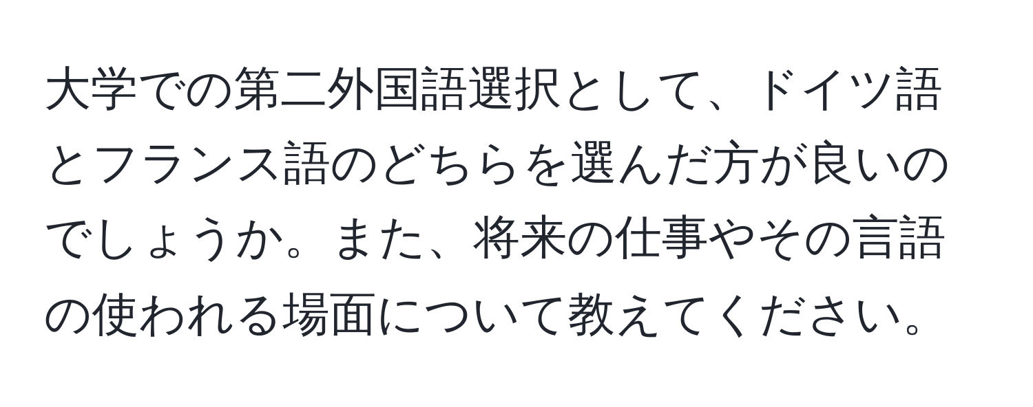 大学での第二外国語選択として、ドイツ語とフランス語のどちらを選んだ方が良いのでしょうか。また、将来の仕事やその言語の使われる場面について教えてください。