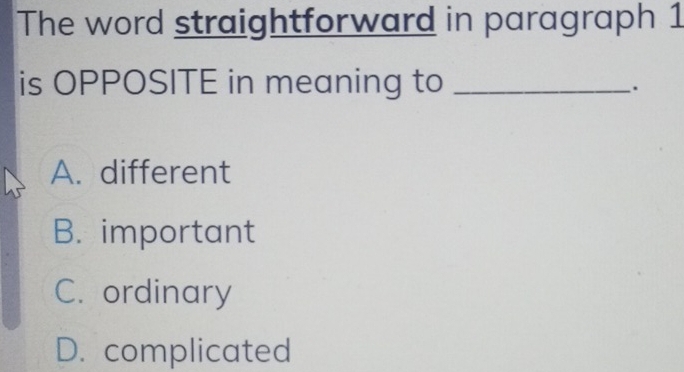 The word straightforward in paragraph 1
is OPPOSITE in meaning to_
.
A. different
B. important
C. ordinary
D. complicated