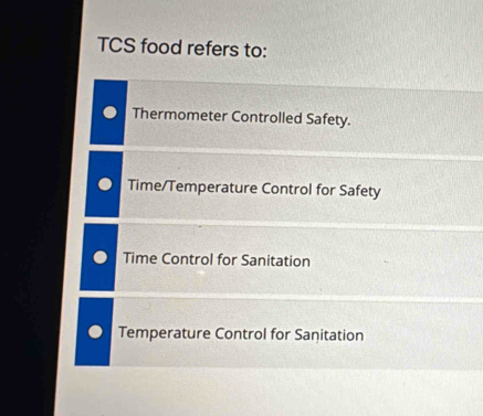 TCS food refers to:
Thermometer Controlled Safety.
Time/Temperature Control for Safety
Time Control for Sanitation
Temperature Control for Sanitation