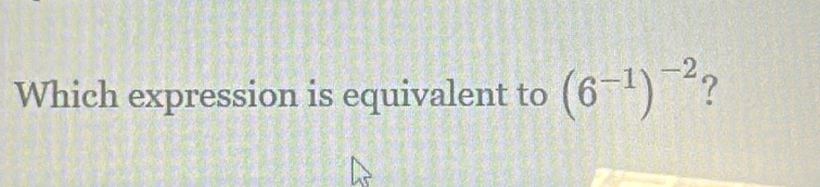 Which expression is equivalent to (6^(-1))^-2 ?