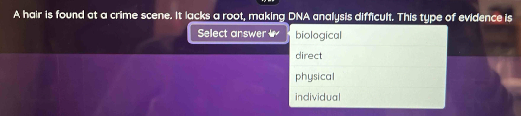 A hair is found at a crime scene. It lacks a root, making DNA analysis difficult. This type of evidence is
Select answer ( biological
direct
physical
individual