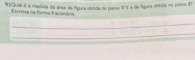 Qualé a medida da área da figura obtida no passo 1? E a da figura obtida no passo 2? 
Escreva na forma fracionária. 
_ 
_