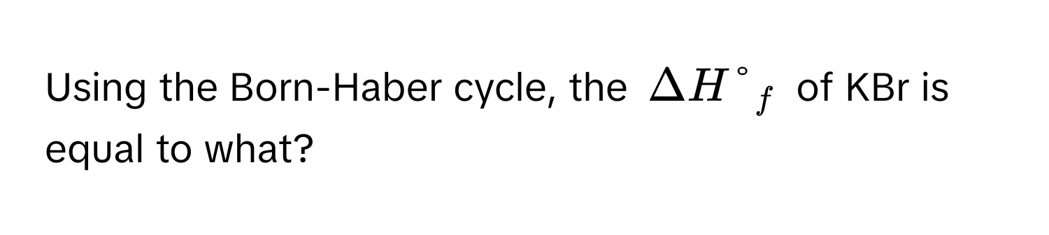 Using the Born-Haber cycle, the $Delta H°_f$ of KBr is equal to what?