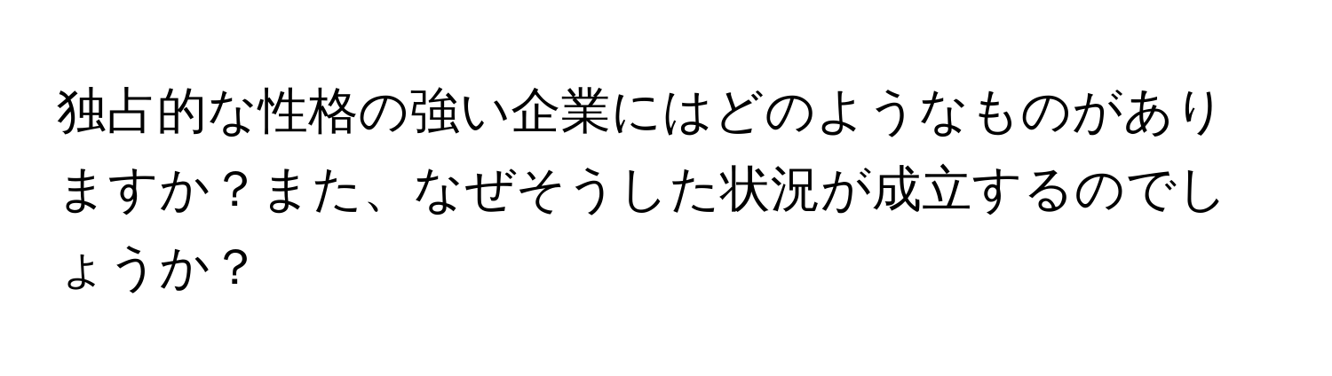 独占的な性格の強い企業にはどのようなものがありますか？また、なぜそうした状況が成立するのでしょうか？