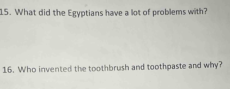 What did the Egyptians have a lot of problems with? 
16. Who invented the toothbrush and toothpaste and why?