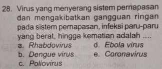 Virus yang menyerang sistem pernapasan
dan mengakibatkan gangguan ringan
pada sistem pernapasan, infeksi paru-paru
yang berat, hingga kematian adalah ....
a. Rhabdovirus d. Ebola virus
b. Dengue virus e. Coronavirus
c. Poliovirus