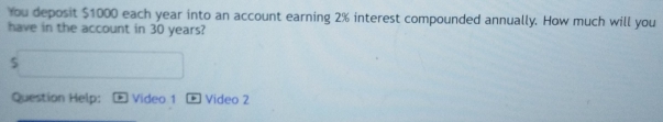 You deposit $1000 each year into an account earning 2% interest compounded annually. How much will you 
have in the account in 30 years? 
5 
Question Help: Video 1 * Video 2