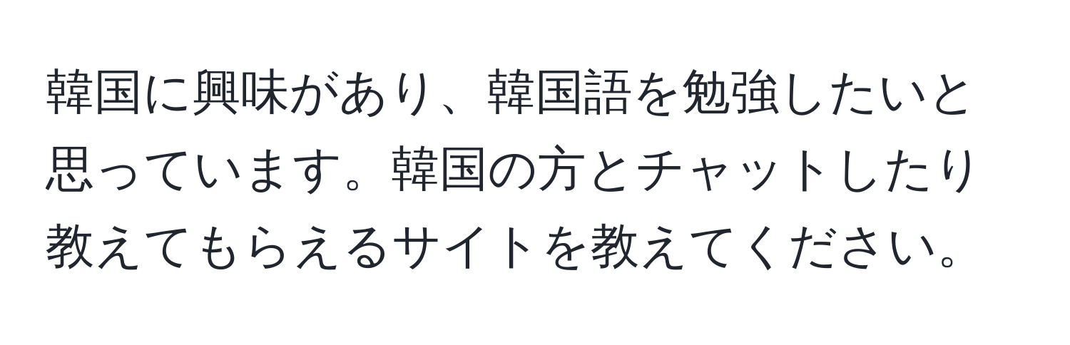 韓国に興味があり、韓国語を勉強したいと思っています。韓国の方とチャットしたり教えてもらえるサイトを教えてください。