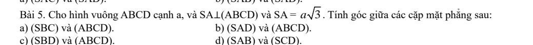 Cho hình vuông ABCD cạnh a, và SA⊥ (ABCD) và SA=asqrt(3). Tính góc giữa các cặp mặt phẳng sau:
a) (SBC) và (ABCD). b) (S AD) ) và (ABCD).
c) (SBD) và (ABCD). d) (SAB) ) và (: 2 CD).