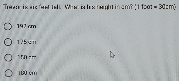 Trevor is six feet tall. What is his height in cm? (1 foot =30cm)
192 cm
175 cm
150 cm
180 cm