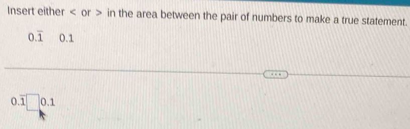 Insert either or in the area between the pair of numbers to make a true statement.
0.overline 1 0.1
0.1□ 0.1