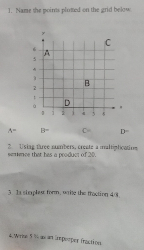 Name the points plotted on the grid below.
A= B=
C=
D=
2. Using three numbers, create a multiplication 
sentence that has a product of 20. 
3. In simplest form, write the fraction 4/8. 
4.Write 5 ¾ as an improper fraction.