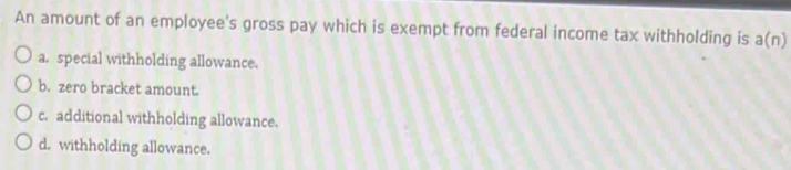 An amount of an employee's gross pay which is exempt from federal income tax withholding is a(n)
a. special withholding allowance.
b. zero bracket amount.
c. additional withholding allowance.
d. withholding allowance.