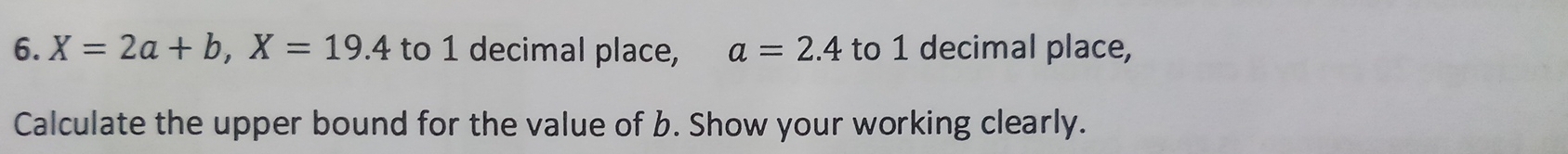 X=2a+b, X=19.4 to 1 decimal place, a=2.4 to 1 decimal place, 
Calculate the upper bound for the value of b. Show your working clearly.